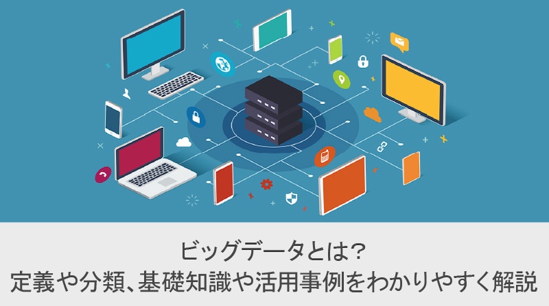 ビッグデータとは？定義や分類、基礎知識や活用事例をわかりやすく解説